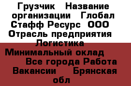 Грузчик › Название организации ­ Глобал Стафф Ресурс, ООО › Отрасль предприятия ­ Логистика › Минимальный оклад ­ 25 000 - Все города Работа » Вакансии   . Брянская обл.